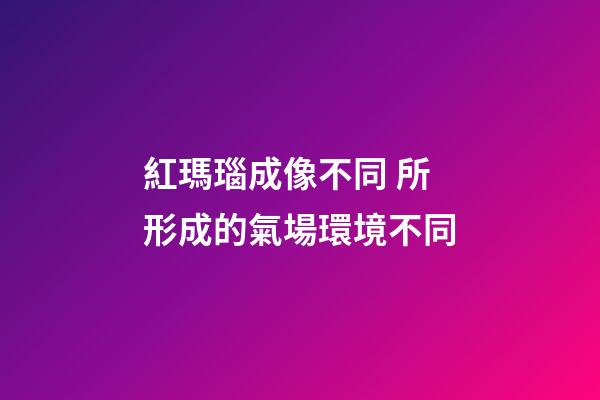 紅瑪瑙成像不同 所形成的氣場環境不同